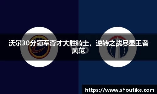 沃尔30分领军奇才大胜骑士，逆转之战尽显王者风范