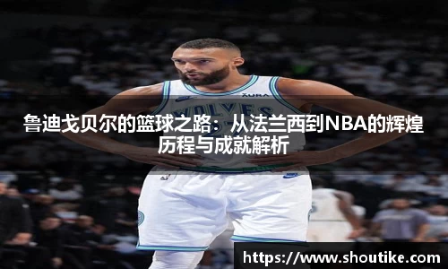 鲁迪戈贝尔的篮球之路：从法兰西到NBA的辉煌历程与成就解析