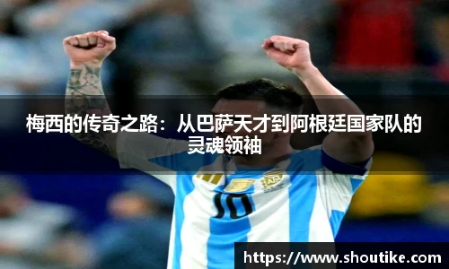 梅西的传奇之路：从巴萨天才到阿根廷国家队的灵魂领袖