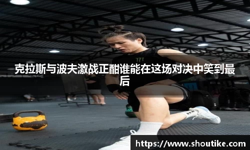 克拉斯与波夫激战正酣谁能在这场对决中笑到最后