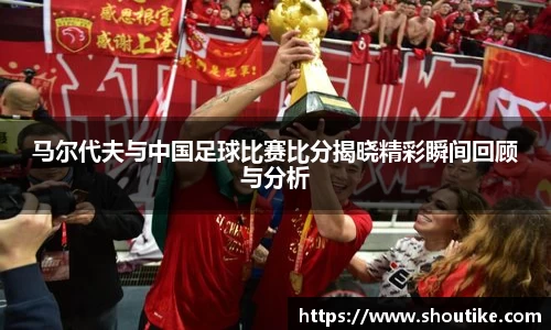 马尔代夫与中国足球比赛比分揭晓精彩瞬间回顾与分析