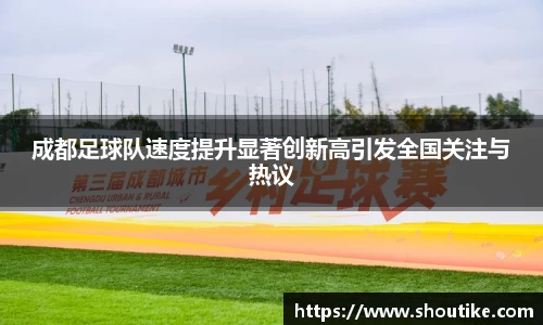 成都足球队速度提升显著创新高引发全国关注与热议
