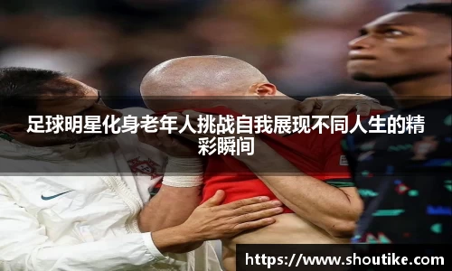 足球明星化身老年人挑战自我展现不同人生的精彩瞬间