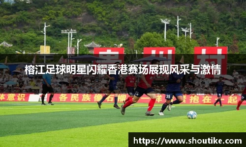 榕江足球明星闪耀香港赛场展现风采与激情